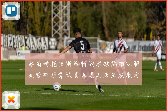 彭南特指出斯洛特战术缺陷难以解决管理层需认真考虑其未来发展方向
