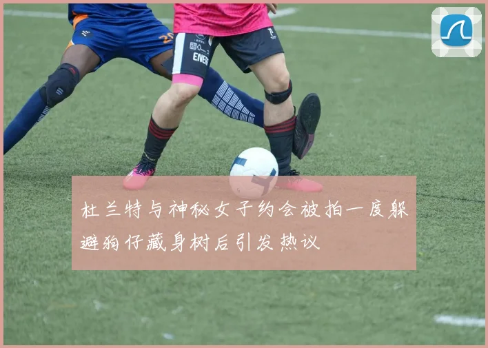 杜兰特与神秘女子约会被拍一度躲避狗仔藏身树后引发热议