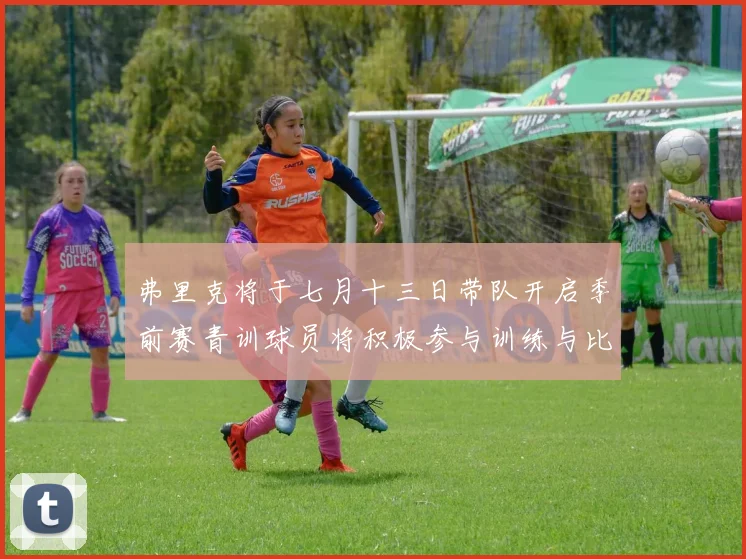 弗里克将于七月十三日带队开启季前赛青训球员将积极参与训练与比赛