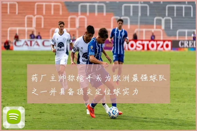 药厂主帅称枪手或为欧洲最强球队之一并具备顶尖定位球实力