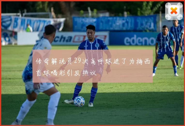 传奇解说员29次高呼球进了为梅西首球喝彩引发热议
