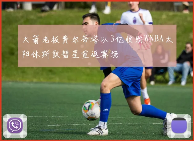火箭老板费尔蒂塔以3亿收购WNBA太阳休斯敦彗星重返赛场