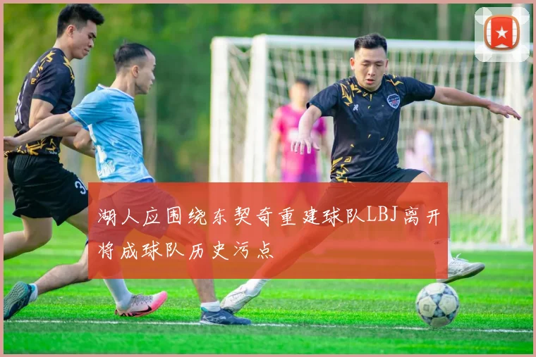 湖人应围绕东契奇重建球队LBJ离开将成球队历史污点