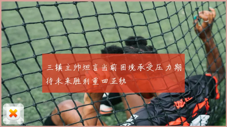 三镇主帅坦言当前困境承受压力期待未来胜利重回正轨