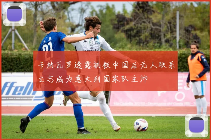 卡纳瓦罗透露执教中国后无人联系立志成为意大利国家队主帅