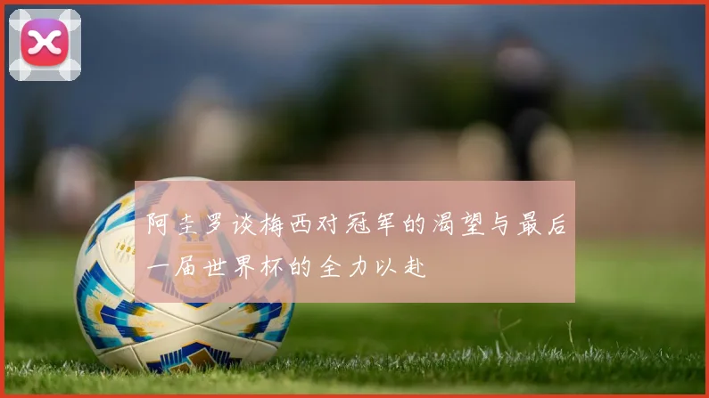 阿圭罗谈梅西对冠军的渴望与最后一届世界杯的全力以赴