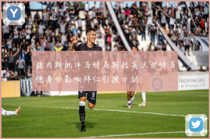 赫内斯批评马特乌斯抬高沃尔特马德身价影响拜仁引援计划