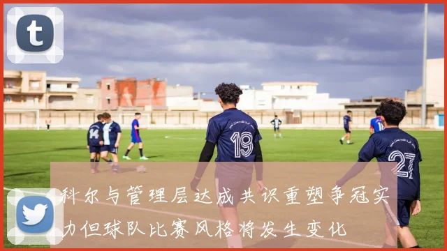 科尔与管理层达成共识重塑争冠实力但球队比赛风格将发生变化