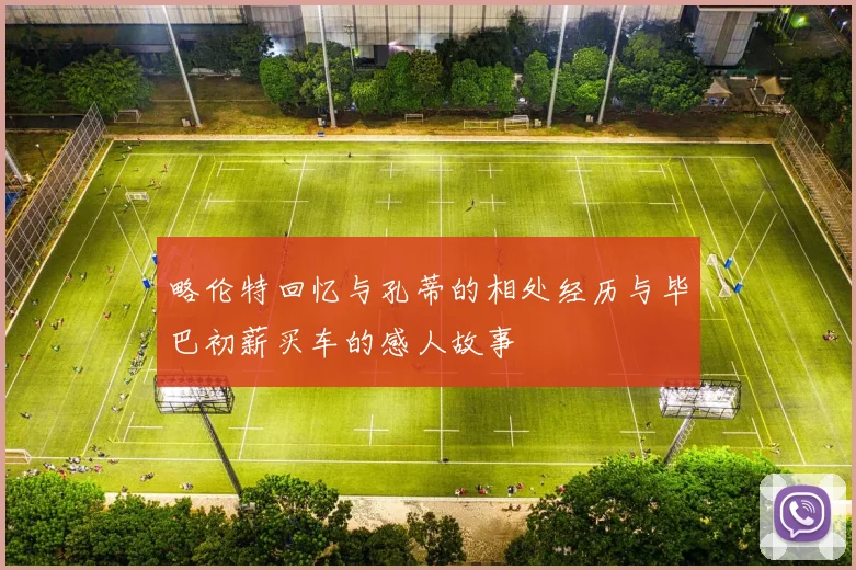 略伦特回忆与孔蒂的相处经历与毕巴初薪买车的感人故事