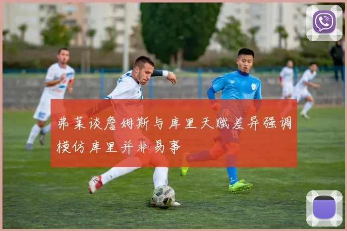 弗莱谈詹姆斯与库里天赋差异强调模仿库里并非易事