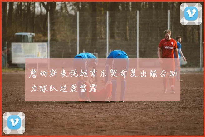 詹姆斯表现超常东契奇复出能否助力球队逆袭雷霆