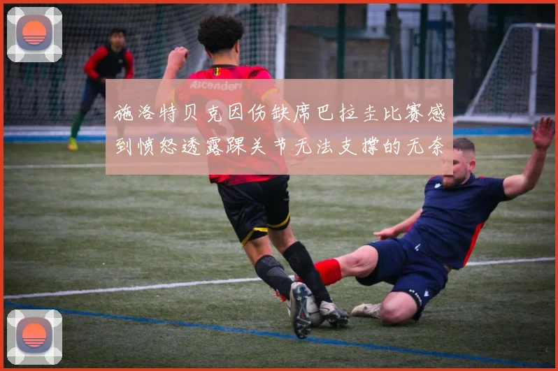 施洛特贝克因伤缺席巴拉圭比赛感到愤怒透露踝关节无法支撑的无奈