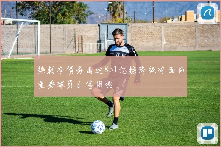 热刺净债务高达831亿镑降级将面临重要球员出售困境