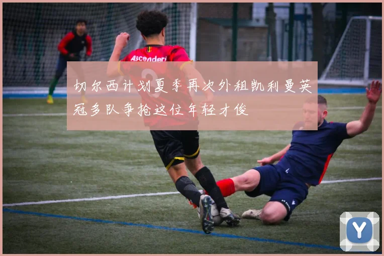切尔西计划夏季再次外租凯利曼英冠多队争抢这位年轻才俊