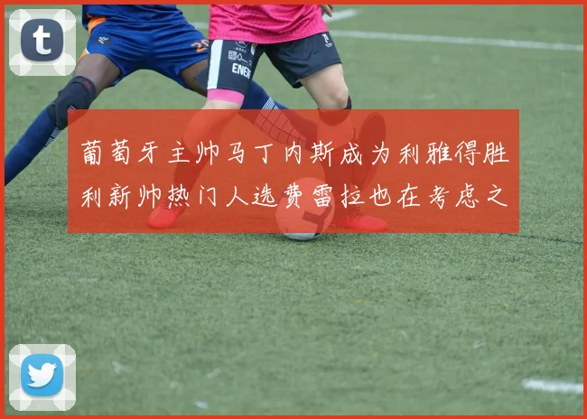 葡萄牙主帅马丁内斯成为利雅得胜利新帅热门人选费雷拉也在考虑之中