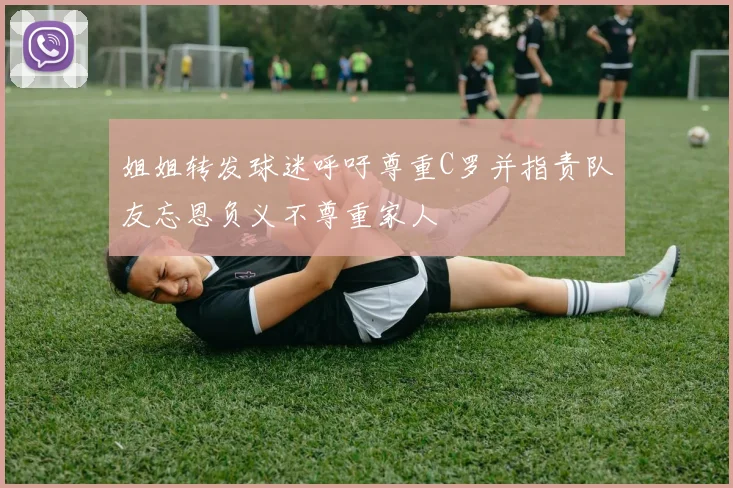 姐姐转发球迷呼吁尊重C罗并指责队友忘恩负义不尊重家人