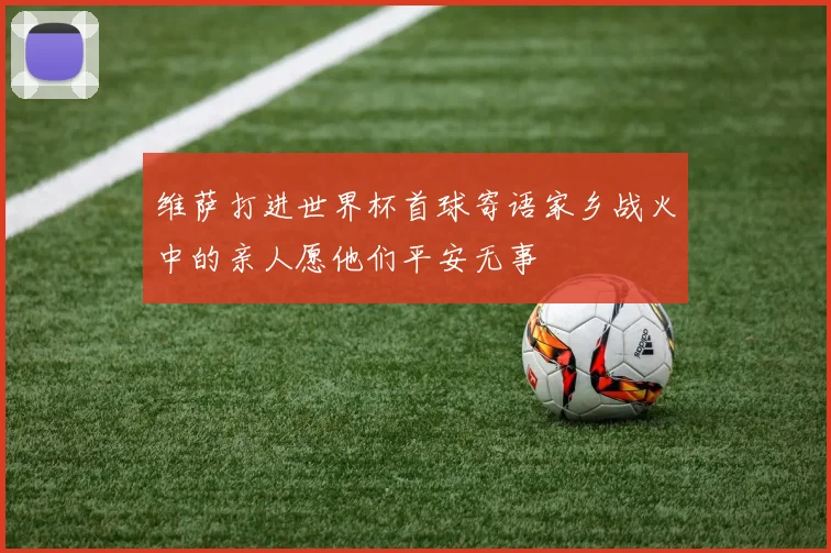 维萨打进世界杯首球寄语家乡战火中的亲人愿他们平安无事