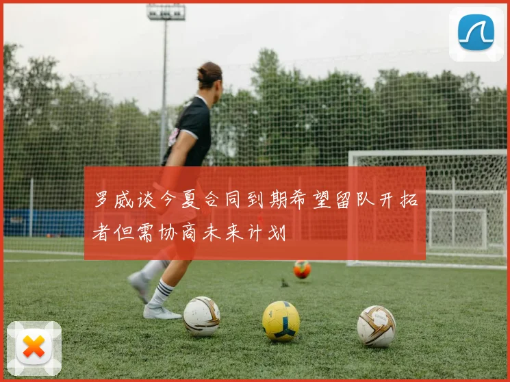 罗威谈今夏合同到期希望留队开拓者但需协商未来计划