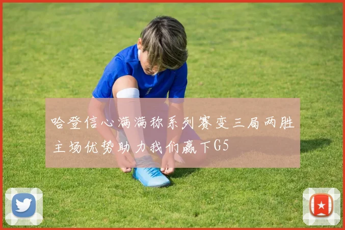 哈登信心满满称系列赛变三局两胜主场优势助力我们赢下G5
