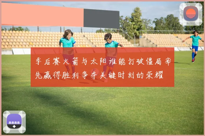 季后赛火箭与太阳谁能打破僵局率先赢得胜利争夺关键时刻的荣耀