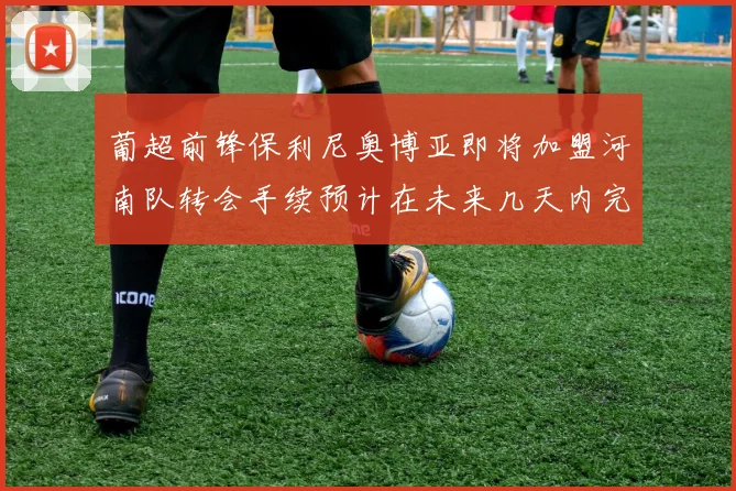 葡超前锋保利尼奥博亚即将加盟河南队转会手续预计在未来几天内完成