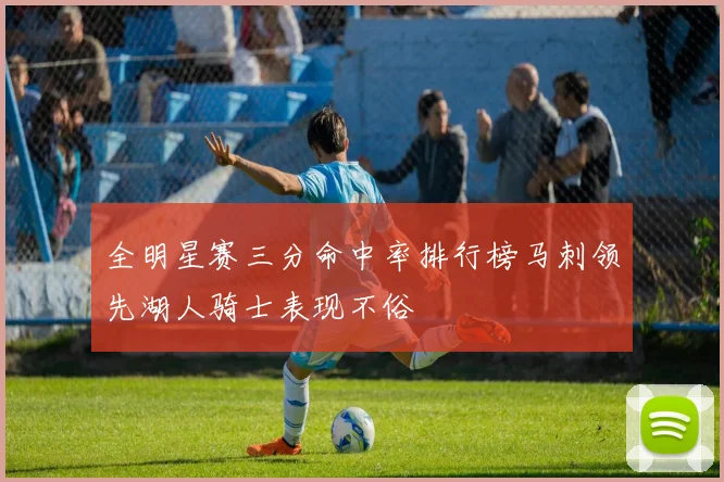 全明星赛三分命中率排行榜马刺领先湖人骑士表现不俗