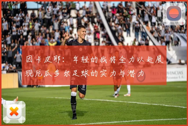 因卡皮耶：年轻的我将全力以赴展现厄瓜多尔足球的实力与潜力