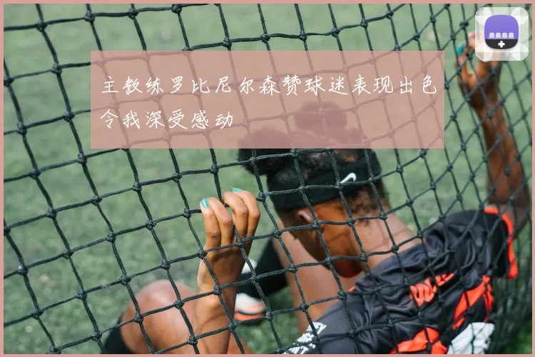 主教练罗比尼尔森赞球迷表现出色令我深受感动
