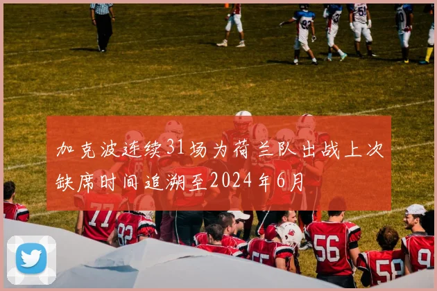 加克波连续31场为荷兰队出战上次缺席时间追溯至2024年6月