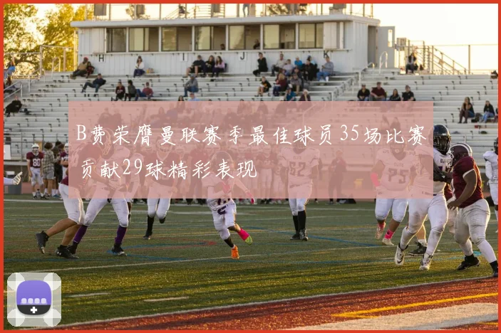 B费荣膺曼联赛季最佳球员35场比赛贡献29球精彩表现