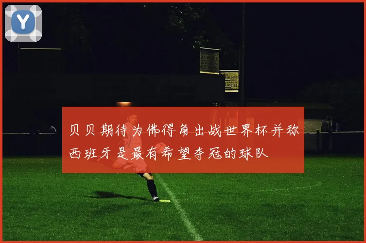 贝贝期待为佛得角出战世界杯并称西班牙是最有希望夺冠的球队